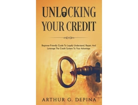 Livro Unlocking Your Credit: Beginner-Friendly Guide To Legally Understand, Repair, And Leverage The Credit System To Your Advantage de Arthur G. Depina (Inglês)