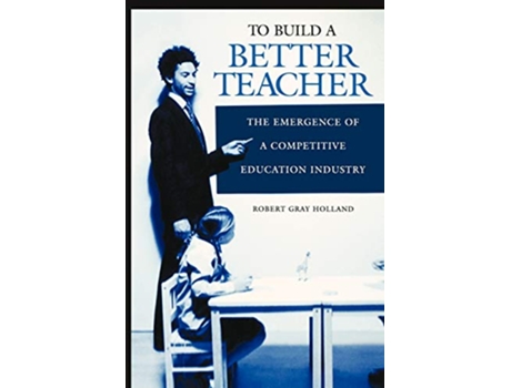 Livro To Build a Better Teacher The Emergence of a Competitive Education Industry de Robert G Holland (Inglês)