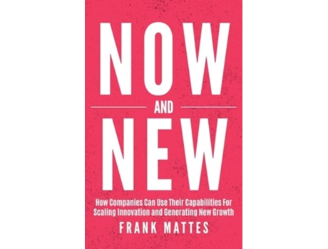 Livro NOW and NEW How Companies Can Use Their Capabilities For Scaling Innovation and Generating New Growth de Frank Mattes (Inglês)