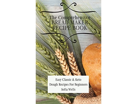 Livro The Comprehensive Bread Maker Recipe Book Easy Classic Keto Dough Recipes For Beginners de Sofia Wells (Inglês)