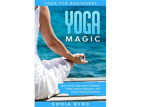 Livro Yoga For Beginners YOGA MAGIC Best Gentle Yoga Poses To Relieve Stress Improve Relaxation and Have A Satisfying Stretch de Sonia Byrd (Inglês)