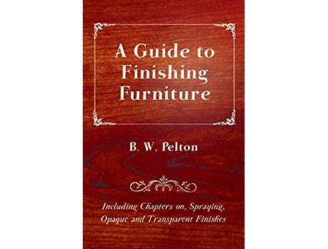 Livro A Guide to Finishing Furniture Including Chapters on Spraying Opaque and Transparent Finishes de B W Pelton (Inglês)