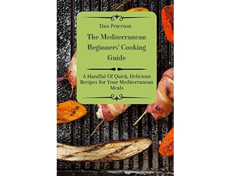 Livro The Mediterranean Beginners Cooking Guide A Handful Of Quick, Delicious Recipes For Your Mediterranean Meals De Dan Peterson (inglês)