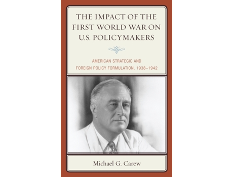 Livro The Impact of the First World War on U.S. Policymakers: American Strategic and Foreign Policy Formulation, 1938–1942 Michael G. Carew (Inglês)