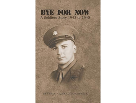 Livro Bye For Now A Soldiers Story 1943 To 1945 De Beverly Richard Borthwick (inglês - Capa Dura)