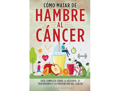 Livro Cómo Matar De Hambre Al Cáncer Guía Completa Sobre La Historia, El Tratamiento Y La Prevención Del Cáncer De Antonio Martínez (espanhol)