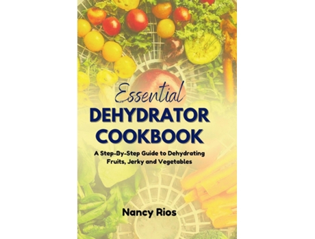 Livro The Essential Dehydrator Cookbook A Step-By-Step Guide to Dehydrating Fruits, Jerky and Vegetables de Nancy Rios (Inglês)