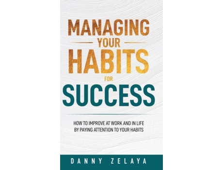 Livro Managing Your Habits For Success How To Improve At Work And In Life By Paying Attention To Your Habits De Danny Zelaya (inglês)