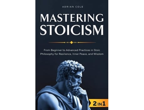 Livro Mastering Stoicism From Beginner to Advanced Practices in Stoic Philosophy for Resilience, Inner Peace, and Wisdom de Adrian Cole (Inglês)