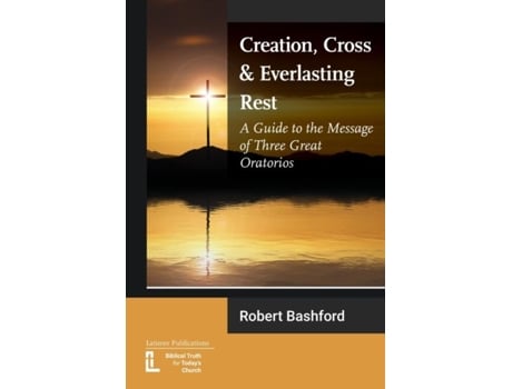 Livro Creation, Cross and Everlasting Rest A Guide to the Message of Three Great Oratorios de Robert Bashford (Inglês)
