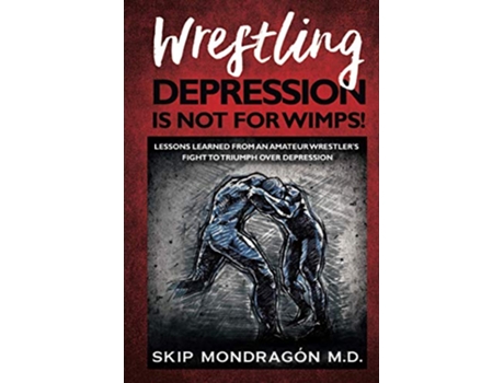 Livro WRESTLING DEPRESSION IS NOT FOR WIMPS Lessons Learned from an Amateur Wrestler’s Fight to Triumph Over Depression de Skip Mondragón (Inglês)
