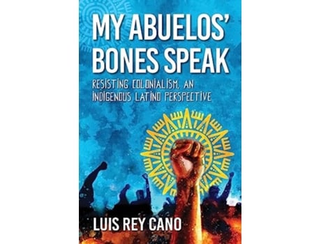 Livro My Abuelos Bones Speak Resisting Colonialism, an Indigenous Latino Perspective de Luis Rey Cano (Inglês)