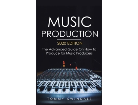 Livro Music Production, 2020 Edition The Advanced Guide On How To Produce For Music Producers De Tommy Swindali (inglês)