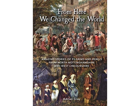 Livro From Here We Changed the World Amazing Stories of Pilgrim and Rebels from North Nottinghamshire and West Lincolnshire de Adrian Gray (Inglês)