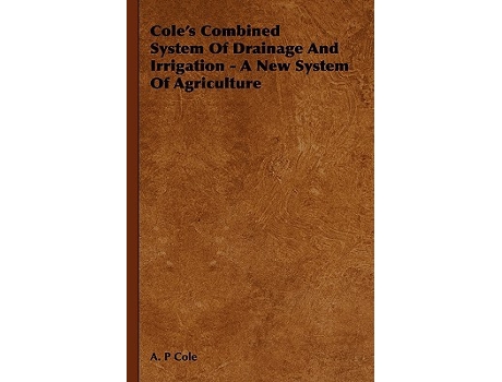 Livro Coles Combined System Of Drainage And Irrigation A New System Of Agriculture de A P Cole (Inglês)