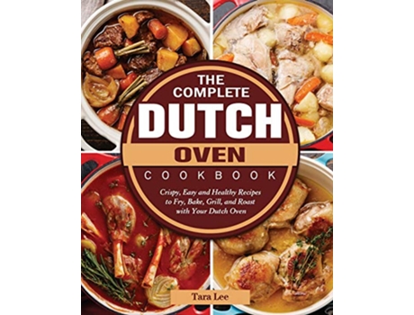 Livro The Complete Dutch Oven Cookbook Crispy Easy and Healthy Recipes to Fry Bake Grill and Roast with Your Dutch Oven de Tara Lee (Inglês)