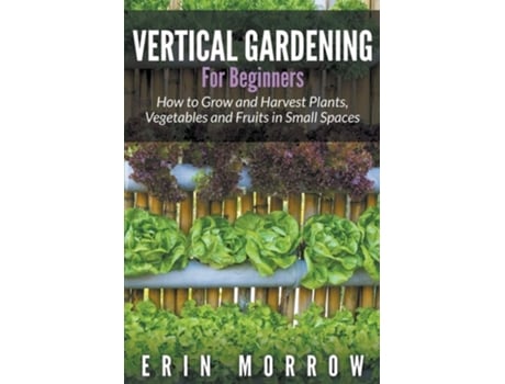 Livro Vertical Gardening For Beginners How To Grow And Harvest Plants, Vegetables And Fruits In Small Spaces De Erin Morrow (inglês)