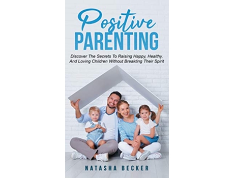 Livro Positive Parenting Discover The Secrets To Raising Happy Healthy And Loving Children Without Breaking Their Spirit de Natasha Becker (Inglês - Capa Dura)
