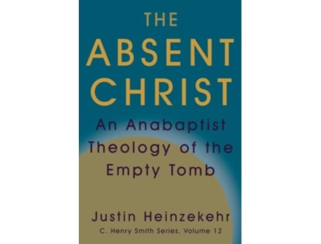 Livro The Absent Christ An Anabaptist Theology Of The Empty Tomb De Justin Heinzekehr (inglês)