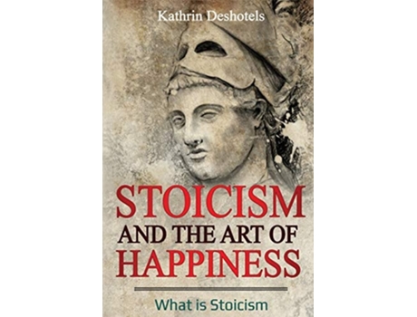 Livro Stoicism And The Art Of Happiness What Is Stoicism De Kathrin Deshotels (inglês)