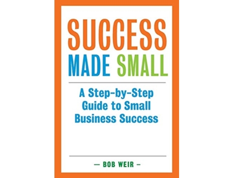 Livro Success Made Small A Step-by-step Guide To Small Business Success De Bob Weir (inglês)