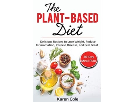 Livro The Plant Based Diet Delicious Recipes To Lose Weight, Reduce Inflammation, Reverse Disease, And Feel Great De Karen Cole (inglês)