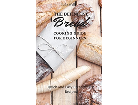 Livro The Definitive Bread Cooking Guide For Beginners Quick And Easy Bread Maker Recipes de Sofia Wells (Inglês)