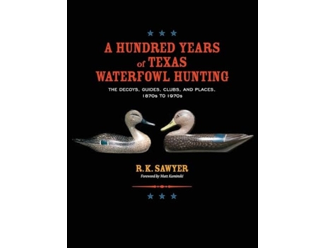 Livro A Hundred Years of Texas Waterfowl Hunting The Decoys, Guides, Clubs, and Places - 1870s to 1970s de RK Sawyer (Inglês)