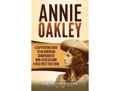 Livro Annie Oakley A Captivating Guide To An American Sharpshooter Who Later Became A Wild West Folk Hero De Captivating History (inglês - Capa Dura)