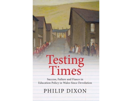 Livro Testing Times Success Failure and Fiasco in Welsh Education Policy Since Devolution Welsh Academic Press Education de Philip Dixon (Inglês)