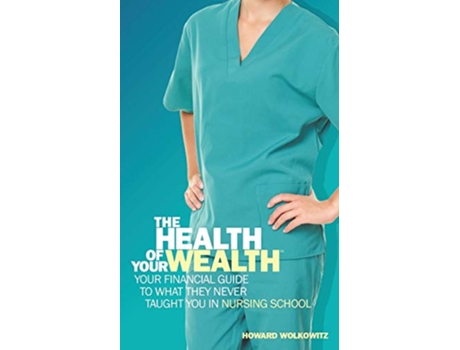 Livro The Health of Your Wealth Your Financial Guide to What They Never Taught You in Nursing School de Howard Wolkowitz (Inglês)