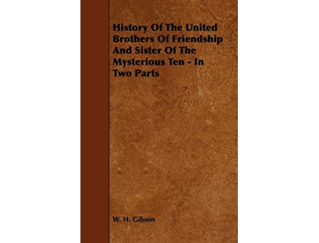 Livro History Of The United Brothers Of Friendship And Sister Of The Mysterious Ten In Two Parts de W H Gibson (Inglês)
