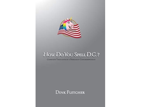 Livro How Do You Spell D.c.? Complete Thoughts Of A Freshman Congresswoman De Dink Fletcher (inglês)