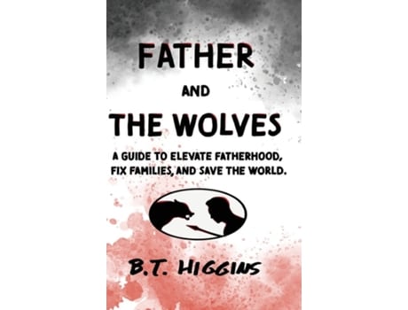Livro Father And The Wolves A Guide To Elevate Fatherhood, Fix Families, And Save The World! De B T Higgins (inglês - Capa Dura)