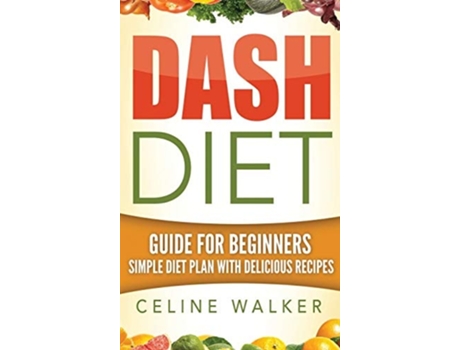 Livro Dash Diet Guide For Beginners Simple Diet Plan With Delicious Recipes De Celine Walker (inglês - Capa Dura)
