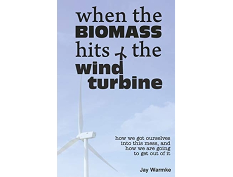Livro When the BioMass Hits the Wind Turbine How we got ourselves into this mess and how we are going to get out of it de Jay Warmke (Inglês)