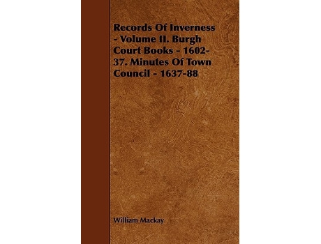 Livro Records of Inverness Volume II Burgh Court Books 160237 Minutes of Town Council 163788 de William Mackay (Inglês)
