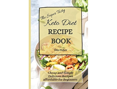 Livro The Super Tasty Keto Diet Recipe Book Cheap and Simple Delicious Recipes affordable for Beginners de Otis Fisher (Inglês)