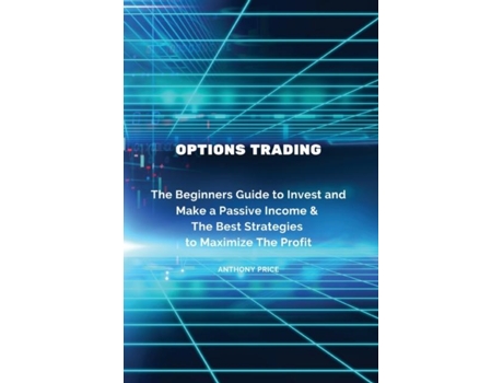 Livro Options Trading The Beginners Guide To Invest And Make A Passive Income Amp The Best Strategies To Maximize The Profit De Anthony Price (inglês)