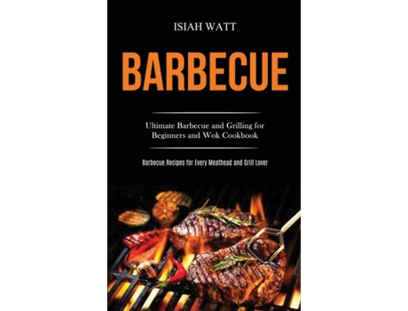 Livro Barbecue Ultimate Barbecue And Grilling For Beginners And Wok Cookbook De Isiah Watt (inglês)