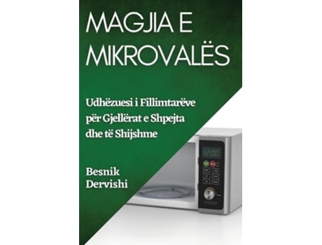 Livro Magjia e Mikrovalës Udhëzuesi i Fillimtarëve për Gjellërat e Shpejta dhe të Shijshme de Besnik Dervishi (Inglês)