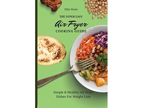 Livro The Super Easy Air Fryer Cooking Guide Simple Healthy Air Fryer Dishes For Weight Loss de Ellie Sloan (Inglês)