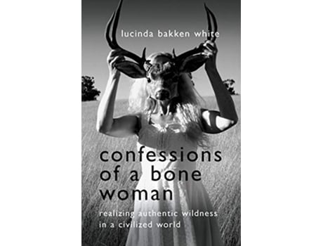 Livro Confessions of a Bone Woman Realizing Authentic Wildness in a Civilized World de Lucinda Bakken White (Inglês)