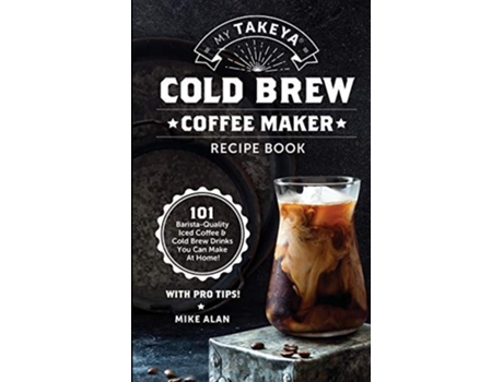 Livro My Takeya Cold Brew Coffee Maker Recipe Book 101 Barrista-quality Iced Coffee Amp Cold Brew Drinks You Can Make At Home! De Mike Alan (inglês)