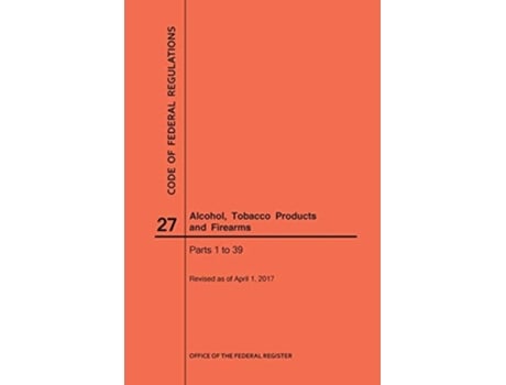 Livro Code Of Federal Regulations Title 27, Alcohol, Tobacco Products And Firearms, Parts 1-39, 2017 De Nara (inglês)