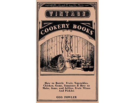 Livro How to Bottle Fruit Vegetables Chicken Game Tomatoes How to Make Jams and Jellies Fruit Wines and Pickles de George Fowler (Inglês)