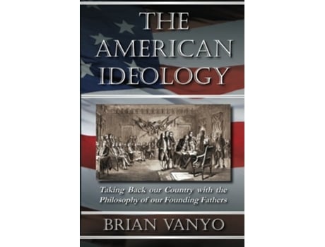 Livro The American Ideology Taking Back our Country with the Philosophy of our Founding Fathers de Brian Vanyo (Inglês)
