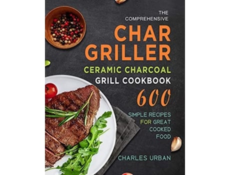 Livro The Comprehensive CharGriller Ceramic Charcoal Grill Cookbook 600 Simple Recipes for Great Cooked Food de Charles Urban (Inglês)