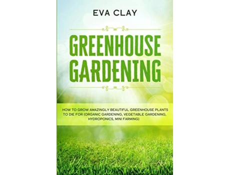 Livro Greenhouse Gardening How To Grow Amazingly Beautiful Greenhouse Plants To Die For De Eva Clay (inglês)