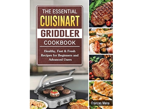 Livro The Essential Cuisinart Griddler Cookbook Healthy Fast Fresh Recipes for Beginners and Advanced Users de Frances Mena (Inglês)